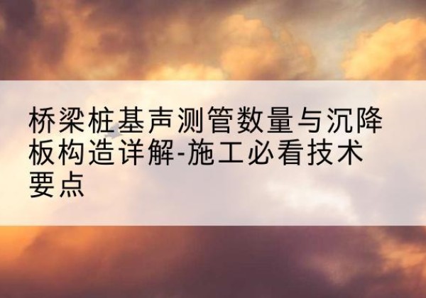 鸡冠桩基需要预埋几根声测管？-桥梁桩基声测管数量与沉降板构造详解-施工必看技术要点