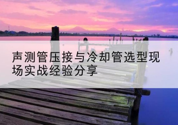 鸡冠钳压式声测管如何压接才合格？-声测管压接与冷却管选型现场实战经验分享